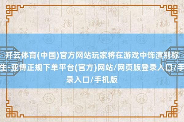 开云体育(中国)官方网站玩家将在游戏中饰演别称大学生-亚博正规下单平台(官方)网站/网页版登录入口/手机版
