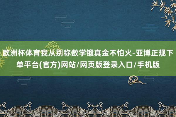 欧洲杯体育我从别称数学锻真金不怕火-亚博正规下单平台(官方)网站/网页版登录入口/手机版