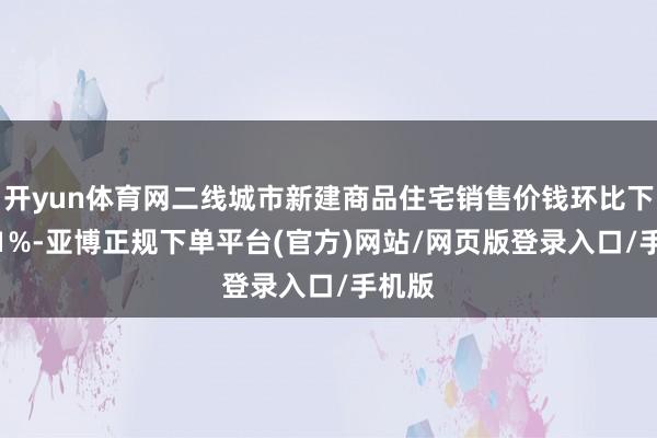 开yun体育网二线城市新建商品住宅销售价钱环比下落0.1%-亚博正规下单平台(官方)网站/网页版登录入口/手机版
