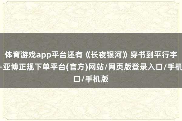 体育游戏app平台还有《长夜银河》穿书到平行宇宙-亚博正规下单平台(官方)网站/网页版登录入口/手机版