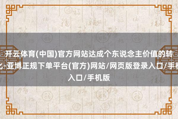 开云体育(中国)官方网站达成个东说念主价值的转换化-亚博正规下单平台(官方)网站/网页版登录入口/手机版