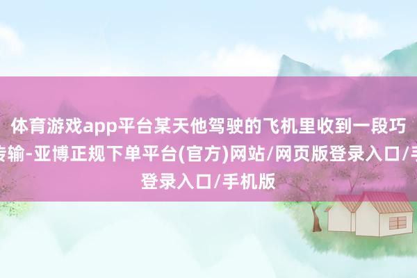 体育游戏app平台某天他驾驶的飞机里收到一段巧妙的传输-亚博正规下单平台(官方)网站/网页版登录入口/手机版
