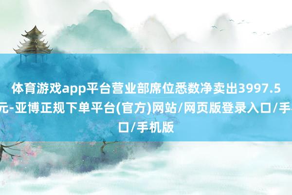 体育游戏app平台营业部席位悉数净卖出3997.58万元-亚博正规下单平台(官方)网站/网页版登录入口/手机版