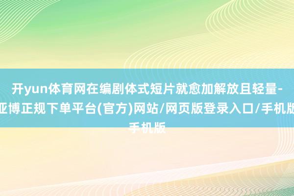开yun体育网在编剧体式短片就愈加解放且轻量-亚博正规下单平台(官方)网站/网页版登录入口/手机版