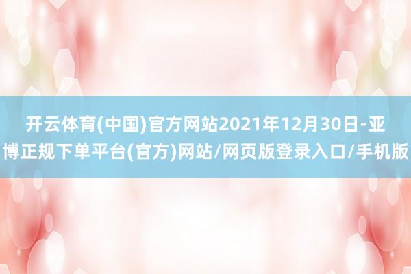 开云体育(中国)官方网站2021年12月30日-亚博正规下单平台(官方)网站/网页版登录入口/手机版
