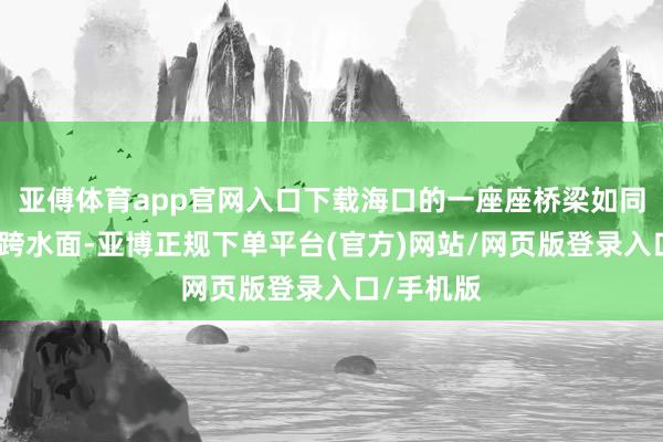 亚傅体育app官网入口下载海口的一座座桥梁如同巨龙般横跨水面-亚博正规下单平台(官方)网站/网页版登录入口/手机版
