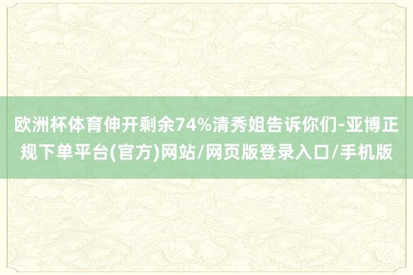 欧洲杯体育伸开剩余74%清秀姐告诉你们-亚博正规下单平台(官方)网站/网页版登录入口/手机版