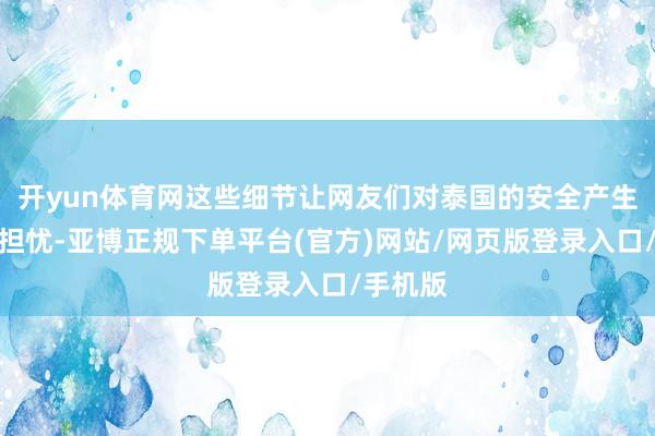 开yun体育网这些细节让网友们对泰国的安全产生了极大担忧-亚博正规下单平台(官方)网站/网页版登录入口/手机版