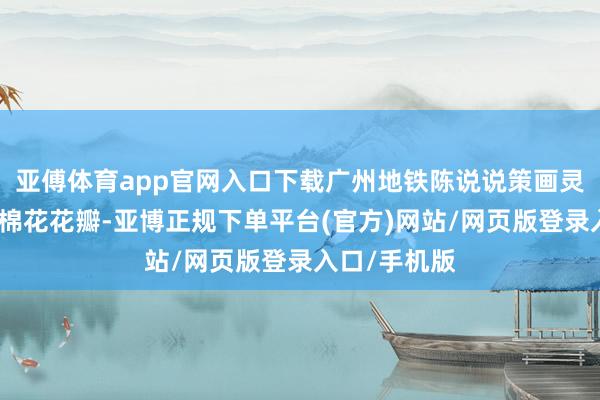 亚傅体育app官网入口下载广州地铁陈说说策画灵感开首于木棉花花瓣-亚博正规下单平台(官方)网站/网页版登录入口/手机版