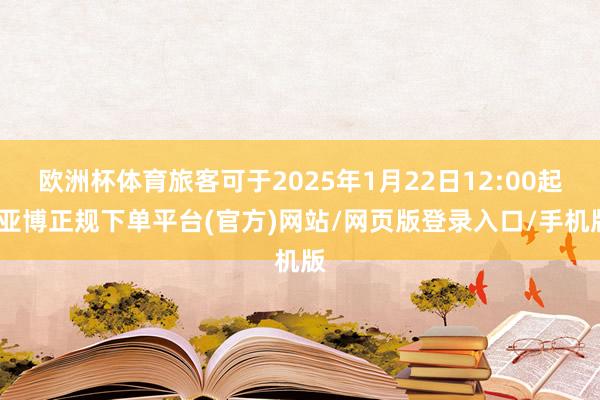 欧洲杯体育旅客可于2025年1月22日12:00起-亚博正规下单平台(官方)网站/网页版登录入口/手机版
