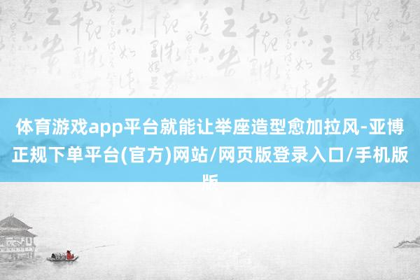 体育游戏app平台就能让举座造型愈加拉风-亚博正规下单平台(官方)网站/网页版登录入口/手机版