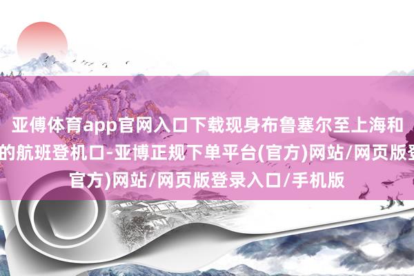 亚傅体育app官网入口下载现身布鲁塞尔至上海和布鲁塞尔至北京的航班登机口-亚博正规下单平台(官方)网站/网页版登录入口/手机版