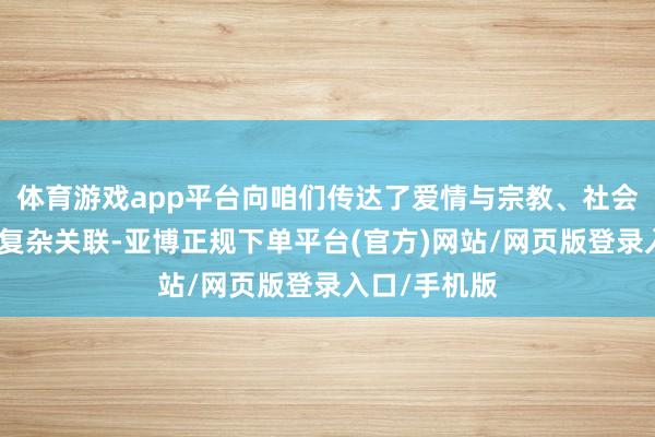 体育游戏app平台向咱们传达了爱情与宗教、社会偏见之间的复杂关联-亚博正规下单平台(官方)网站/网页版登录入口/手机版