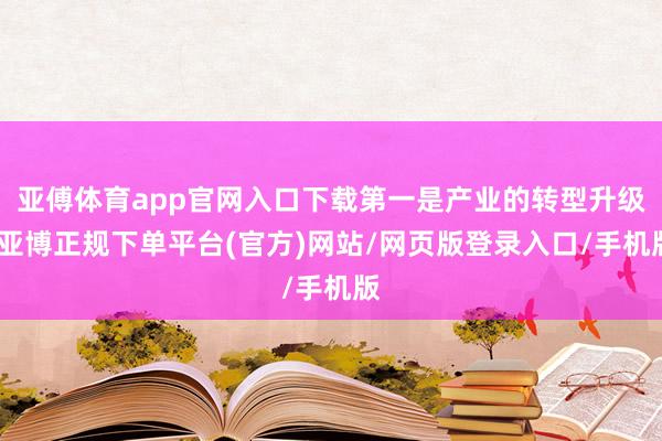 亚傅体育app官网入口下载第一是产业的转型升级-亚博正规下单平台(官方)网站/网页版登录入口/手机版