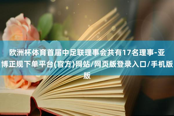 欧洲杯体育　　首届中足联理事会共有17名理事-亚博正规下单平台(官方)网站/网页版登录入口/手机版