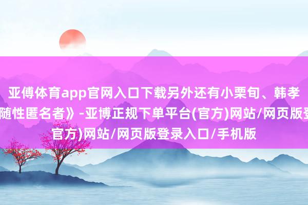 亚傅体育app官网入口下载另外还有小栗旬、韩孝周跨国相助的《随性匿名者》-亚博正规下单平台(官方)网站/网页版登录入口/手机版