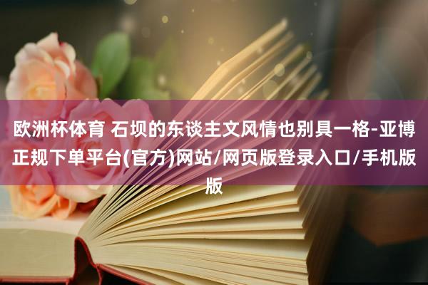 欧洲杯体育 石坝的东谈主文风情也别具一格-亚博正规下单平台(官方)网站/网页版登录入口/手机版