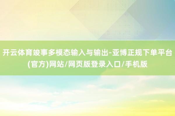 开云体育竣事多模态输入与输出-亚博正规下单平台(官方)网站/网页版登录入口/手机版