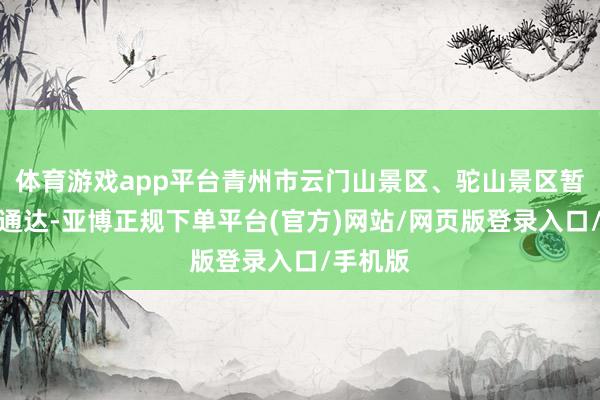 体育游戏app平台青州市云门山景区、驼山景区暂停对外通达-亚博正规下单平台(官方)网站/网页版登录入口/手机版