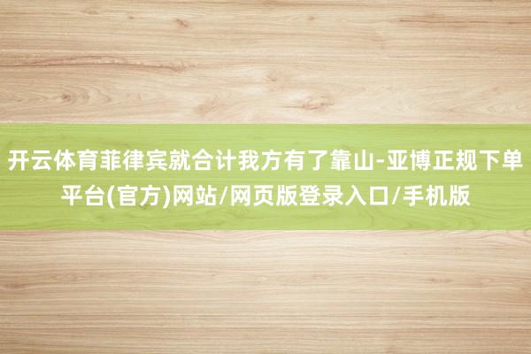 开云体育菲律宾就合计我方有了靠山-亚博正规下单平台(官方)网站/网页版登录入口/手机版