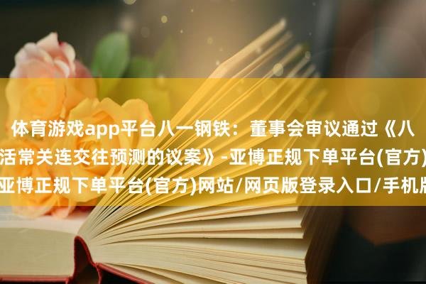 体育游戏app平台八一钢铁：董事会审议通过《八一钢铁对于2025年过活常关连交往预测的议案》-亚博正规下单平台(官方)网站/网页版登录入口/手机版