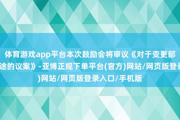 体育游戏app平台本次鼓励会将审议《对于变更部分召募资金用途的议案》-亚博正规下单平台(官方)网站/网页版登录入口/手机版