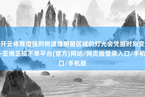 开云体育增强购物道理橱窗区域的灯光会凭据时刻变化-亚博正规下单平台(官方)网站/网页版登录入口/手机版