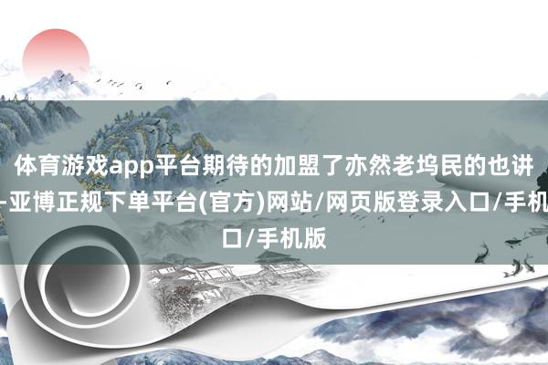 体育游戏app平台期待的加盟了亦然老坞民的也讲究-亚博正规下单平台(官方)网站/网页版登录入口/手机版