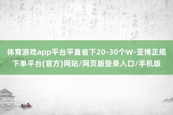 体育游戏app平台平直省下20-30个W-亚博正规下单平台(官方)网站/网页版登录入口/手机版