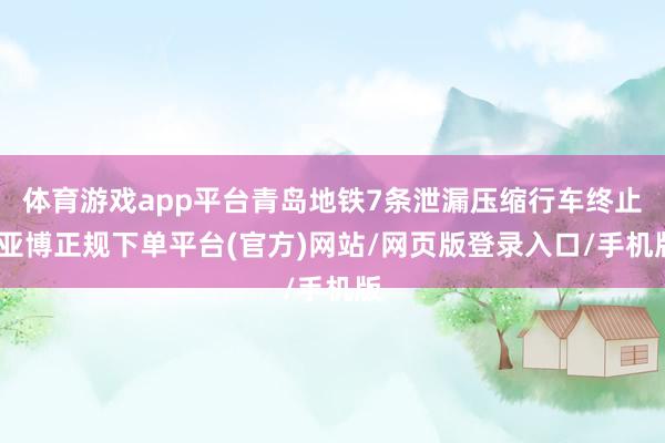 体育游戏app平台青岛地铁7条泄漏压缩行车终止-亚博正规下单平台(官方)网站/网页版登录入口/手机版