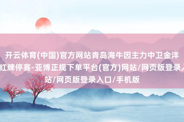 开云体育(中国)官方网站青岛海牛因主力中卫金洋洋、林创益红牌停赛-亚博正规下单平台(官方)网站/网页版登录入口/手机版