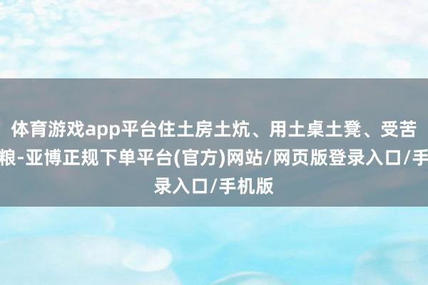 体育游戏app平台住土房土炕、用土桌土凳、受苦水粗粮-亚博正规下单平台(官方)网站/网页版登录入口/手机版