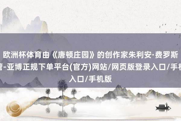 欧洲杯体育由《唐顿庄园》的创作家朱利安·费罗斯握管-亚博正规下单平台(官方)网站/网页版登录入口/手机版