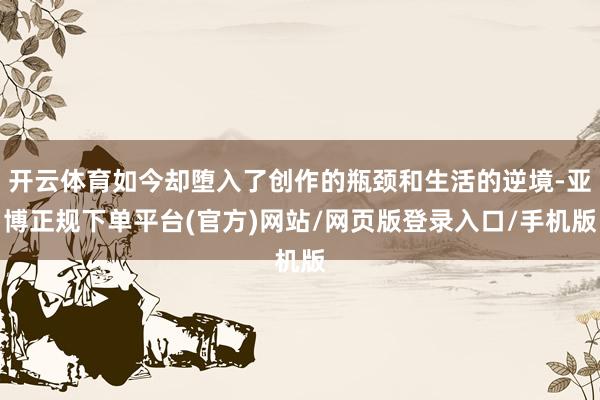 开云体育如今却堕入了创作的瓶颈和生活的逆境-亚博正规下单平台(官方)网站/网页版登录入口/手机版