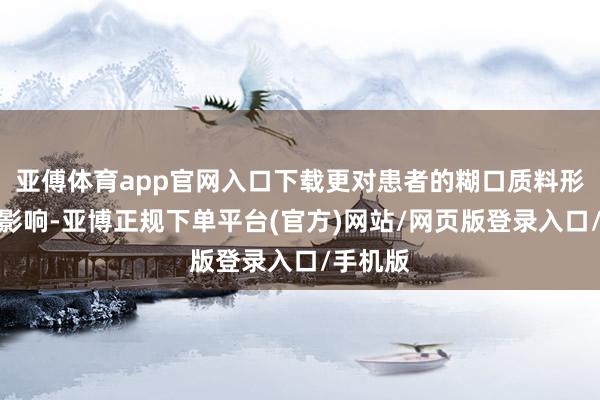 亚傅体育app官网入口下载更对患者的糊口质料形成高大影响-亚博正规下单平台(官方)网站/网页版登录入口/手机版