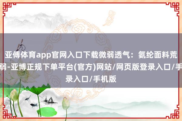 亚傅体育app官网入口下载微弱透气：氨纶面料荒谬微弱-亚博正规下单平台(官方)网站/网页版登录入口/手机版