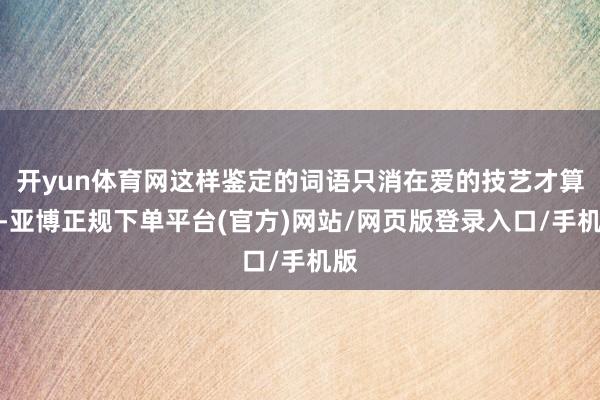 开yun体育网这样鉴定的词语只消在爱的技艺才算数-亚博正规下单平台(官方)网站/网页版登录入口/手机版