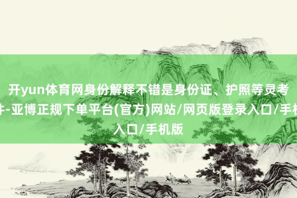 开yun体育网身份解释不错是身份证、护照等灵考证件-亚博正规下单平台(官方)网站/网页版登录入口/手机版