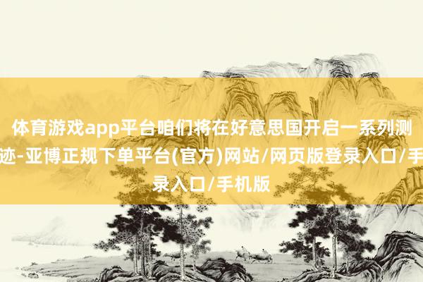体育游戏app平台咱们将在好意思国开启一系列测试奇迹-亚博正规下单平台(官方)网站/网页版登录入口/手机版