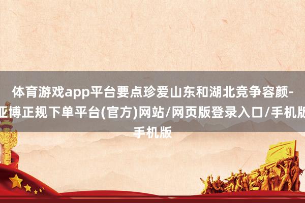 体育游戏app平台要点珍爱山东和湖北竞争容颜-亚博正规下单平台(官方)网站/网页版登录入口/手机版