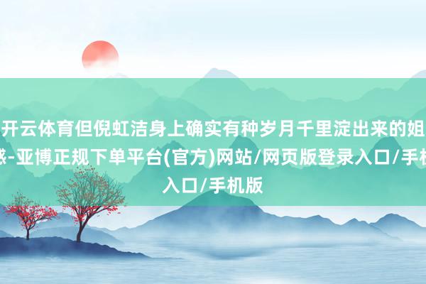 开云体育但倪虹洁身上确实有种岁月千里淀出来的姐姐感-亚博正规下单平台(官方)网站/网页版登录入口/手机版