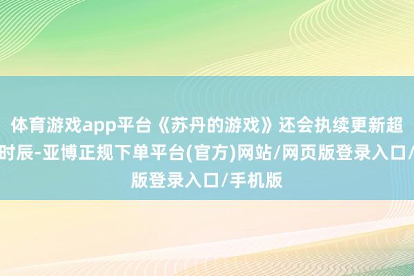 体育游戏app平台《苏丹的游戏》还会执续更新超越长的时辰-亚博正规下单平台(官方)网站/网页版登录入口/手机版