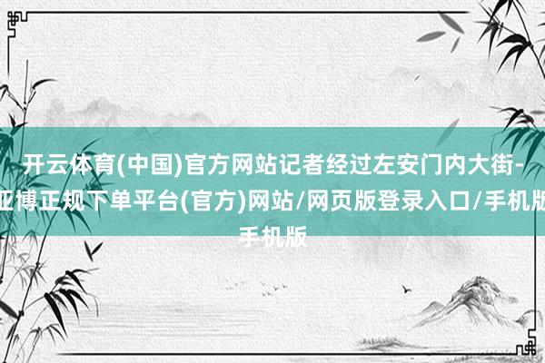开云体育(中国)官方网站记者经过左安门内大街-亚博正规下单平台(官方)网站/网页版登录入口/手机版