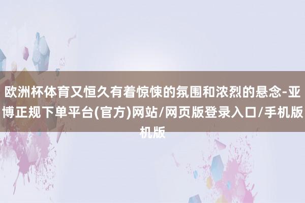 欧洲杯体育又恒久有着惊悚的氛围和浓烈的悬念-亚博正规下单平台(官方)网站/网页版登录入口/手机版