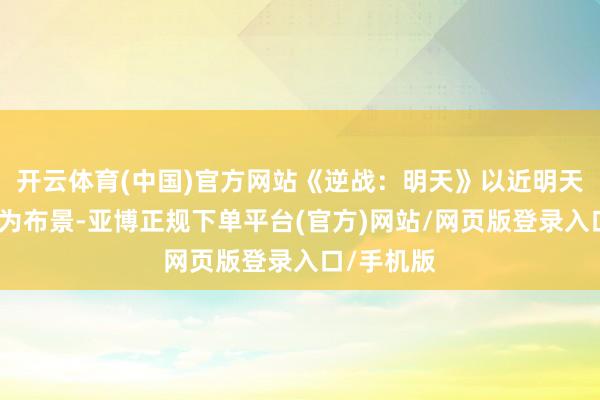 开云体育(中国)官方网站《逆战：明天》以近明天科幻干戈为布景-亚博正规下单平台(官方)网站/网页版登录入口/手机版
