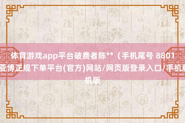 体育游戏app平台破费者陈**（手机尾号 8801-亚博正规下单平台(官方)网站/网页版登录入口/手机版
