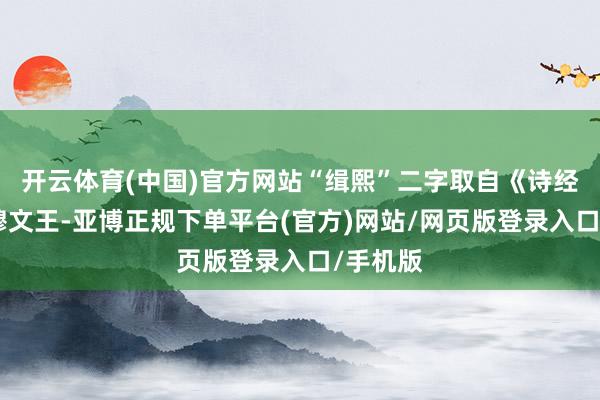 开云体育(中国)官方网站“缉熙”二字取自《诗经》“穆穆文王-亚博正规下单平台(官方)网站/网页版登录入口/手机版