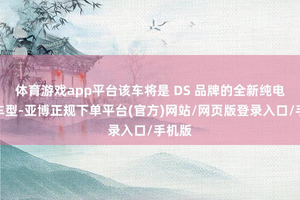 体育游戏app平台该车将是 DS 品牌的全新纯电旗舰车型-亚博正规下单平台(官方)网站/网页版登录入口/手机版