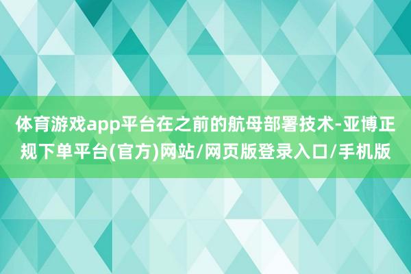 体育游戏app平台在之前的航母部署技术-亚博正规下单平台(官方)网站/网页版登录入口/手机版