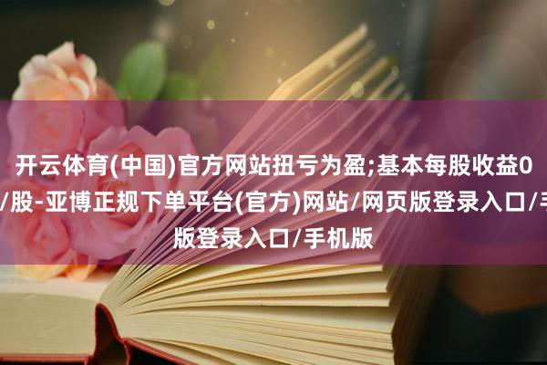 开云体育(中国)官方网站扭亏为盈;基本每股收益0.21元/股-亚博正规下单平台(官方)网站/网页版登录入口/手机版